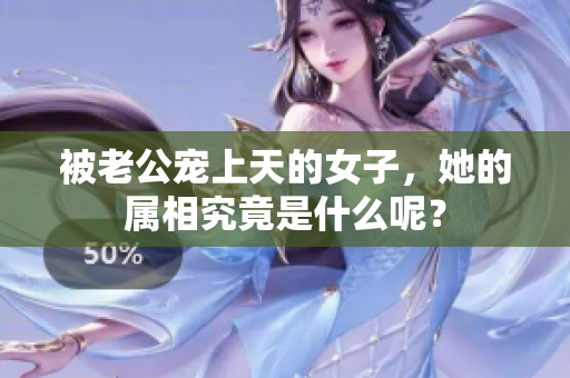 被老公宠上天的女子，她的属相究竟是什么呢？