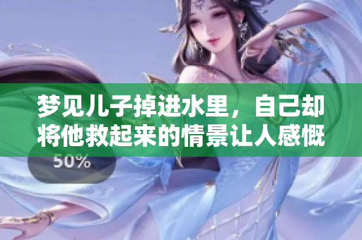 梦见儿子掉进水里，自己却将他救起来的情景让人感慨万分