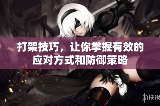 打架技巧，让你掌握有效的应对方式和防御策略