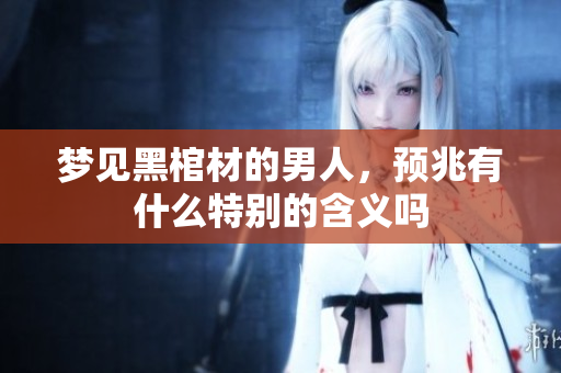 梦见黑棺材的男人，预兆有什么特别的含义吗