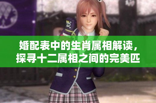 婚配表中的生肖属相解读，探寻十二属相之间的完美匹配关系