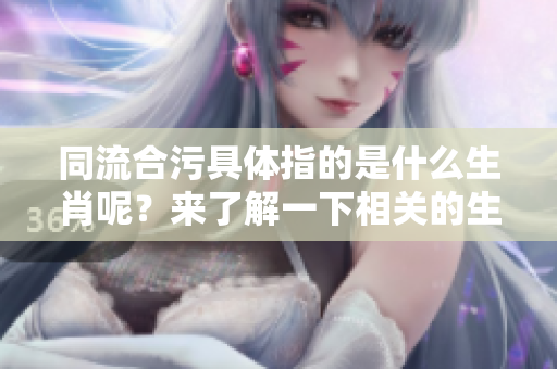 同流合污具体指的是什么生肖呢？来了解一下相关的生肖特点吧！