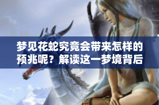 梦见花蛇究竟会带来怎样的预兆呢？解读这一梦境背后的深层含义。