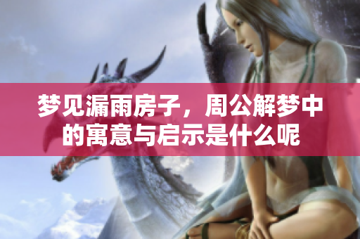 梦见漏雨房子，周公解梦中的寓意与启示是什么呢