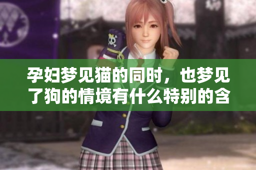 孕妇梦见猫的同时，也梦见了狗的情境有什么特别的含义吗