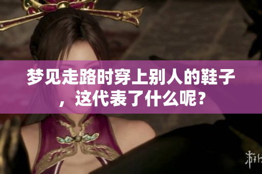梦见走路时穿上别人的鞋子，这代表了什么呢？