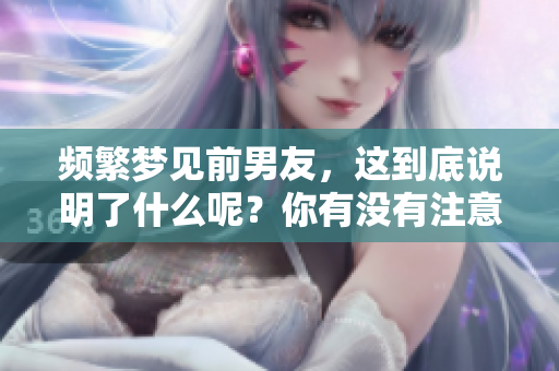 频繁梦见前男友，这到底说明了什么呢？你有没有注意到这种现象呢？
