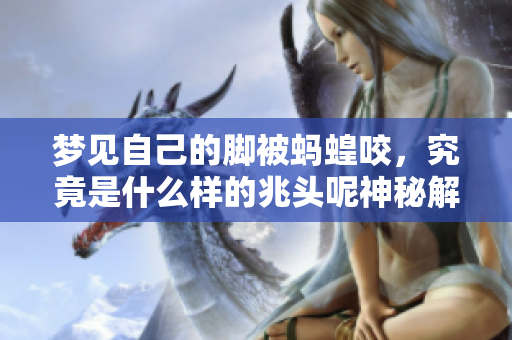 梦见自己的脚被蚂蝗咬，究竟是什么样的兆头呢神秘解析待揭晓