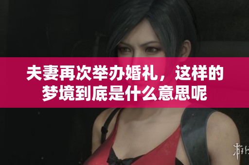 夫妻再次举办婚礼，这样的梦境到底是什么意思呢