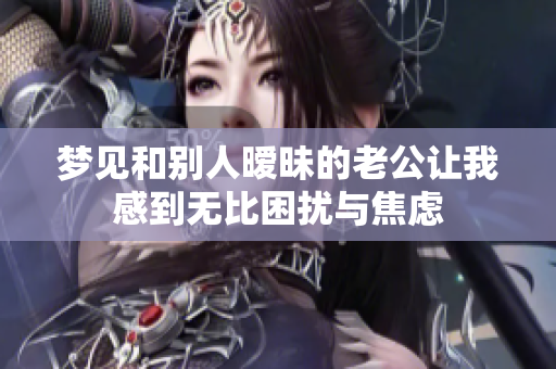 梦见和别人暧昧的老公让我感到无比困扰与焦虑