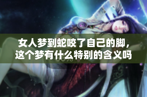 女人梦到蛇咬了自己的脚，这个梦有什么特别的含义吗