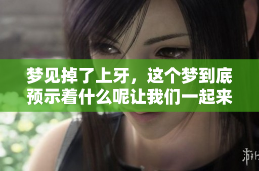 梦见掉了上牙，这个梦到底预示着什么呢让我们一起来探讨一下