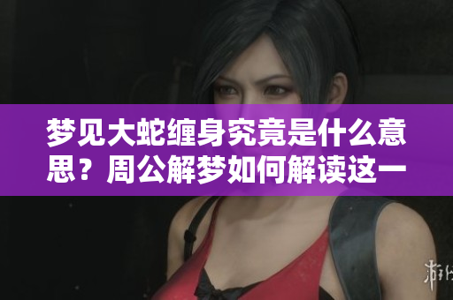 梦见大蛇缠身究竟是什么意思？周公解梦如何解读这一神秘梦境