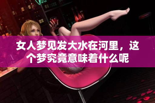 女人梦见发大水在河里，这个梦究竟意味着什么呢