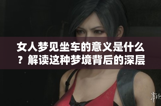 女人梦见坐车的意义是什么？解读这种梦境背后的深层含义。