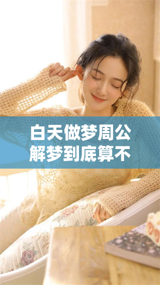 白天做梦周公解梦到底算不算呢？你是否也对此有疑问呢？