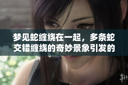 梦见蛇缠绕在一起，多条蛇交错缠绕的奇妙景象引发的思索