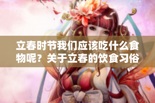 立春时节我们应该吃什么食物呢？关于立春的饮食习俗介绍。
