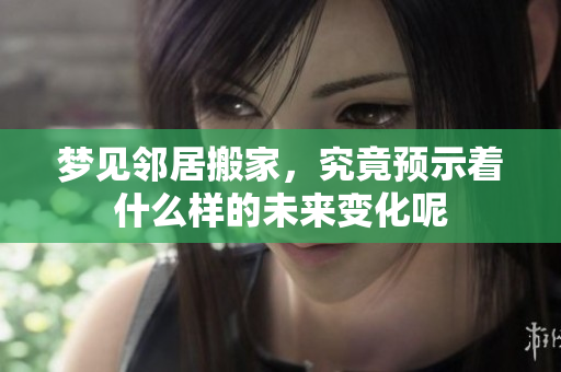 梦见邻居搬家，究竟预示着什么样的未来变化呢