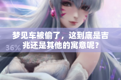 梦见车被偷了，这到底是吉兆还是其他的寓意呢？