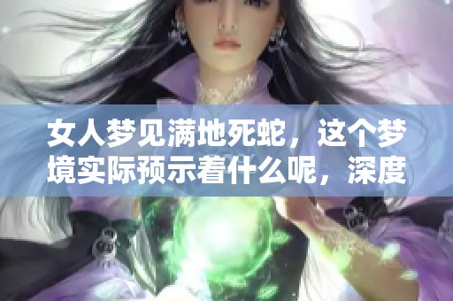 女人梦见满地死蛇，这个梦境实际预示着什么呢，深度解析在这里！