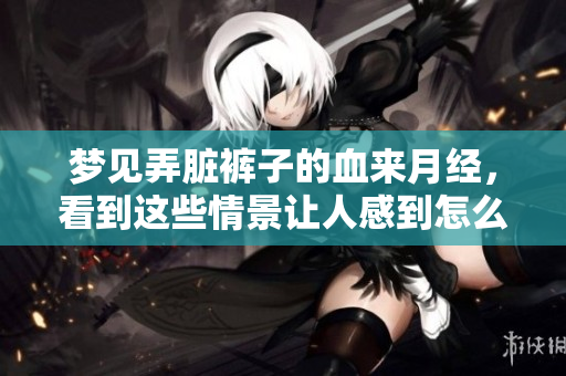 梦见弄脏裤子的血来月经，看到这些情景让人感到怎么样呢