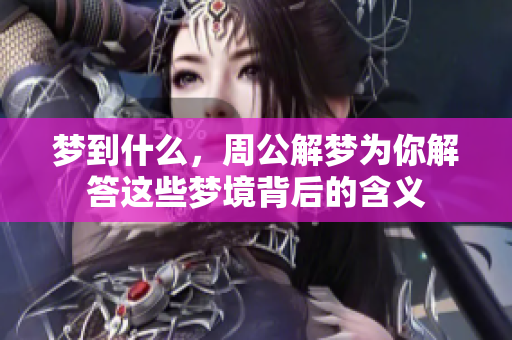 梦到什么，周公解梦为你解答这些梦境背后的含义