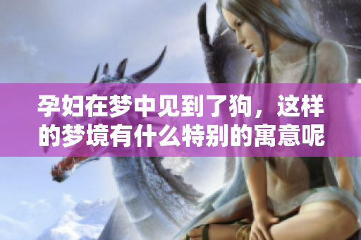 孕妇在梦中见到了狗，这样的梦境有什么特别的寓意呢
