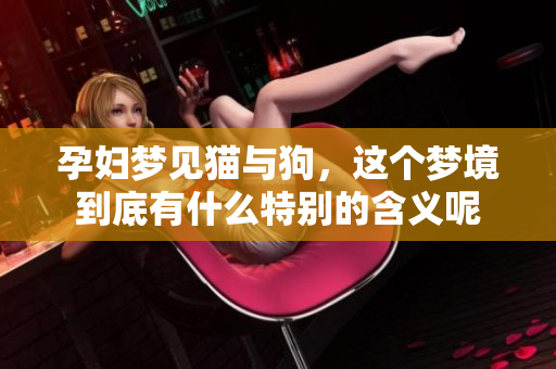 孕妇梦见猫与狗，这个梦境到底有什么特别的含义呢
