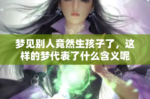 梦见别人竟然生孩子了，这样的梦代表了什么含义呢