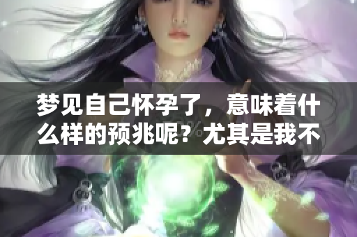 梦见自己怀孕了，意味着什么样的预兆呢？尤其是我不想要这个孩子。