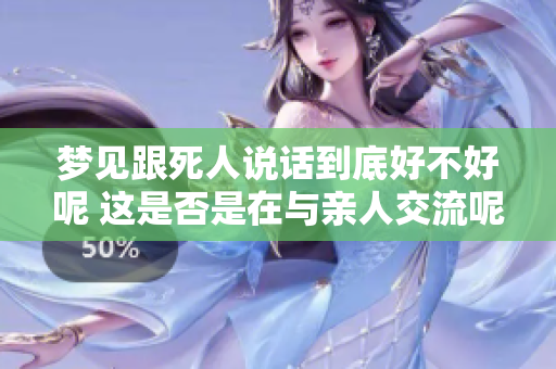 梦见跟死人说话到底好不好呢 这是否是在与亲人交流呢