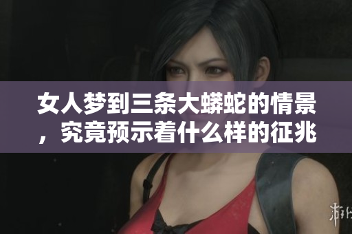 女人梦到三条大蟒蛇的情景，究竟预示着什么样的征兆呢