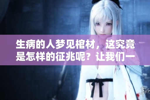 生病的人梦见棺材，这究竟是怎样的征兆呢？让我们一起来解析一下。