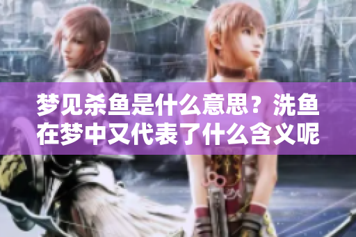 梦见杀鱼是什么意思？洗鱼在梦中又代表了什么含义呢？