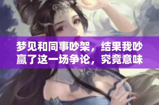 梦见和同事吵架，结果我吵赢了这一场争论，究竟意味着什么呢