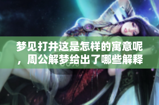 梦见打井这是怎样的寓意呢，周公解梦给出了哪些解释呢