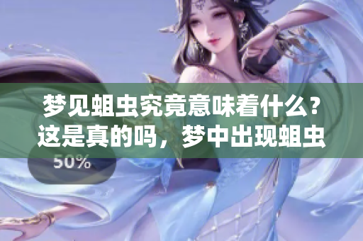 梦见蛆虫究竟意味着什么？这是真的吗，梦中出现蛆虫有什么好坏呢？