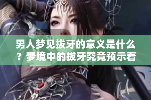 男人梦见拔牙的意义是什么？梦境中的拔牙究竟预示着什么呢？