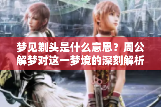 梦见剃头是什么意思？周公解梦对这一梦境的深刻解析。