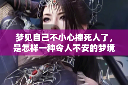梦见自己不小心撞死人了，是怎样一种令人不安的梦境体验呢