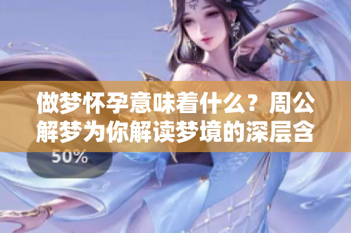 做梦怀孕意味着什么？周公解梦为你解读梦境的深层含义。
