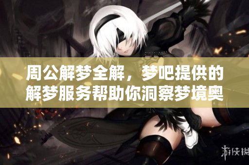 周公解梦全解，梦吧提供的解梦服务帮助你洞察梦境奥秘