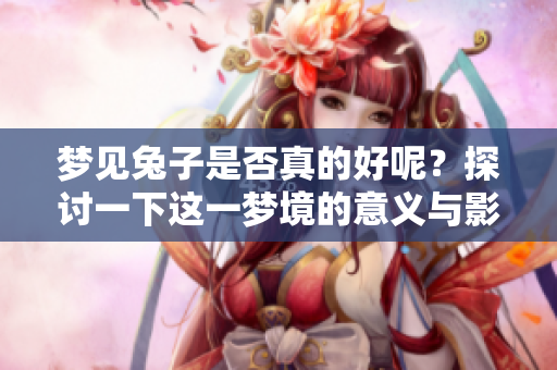 梦见兔子是否真的好呢？探讨一下这一梦境的意义与影响