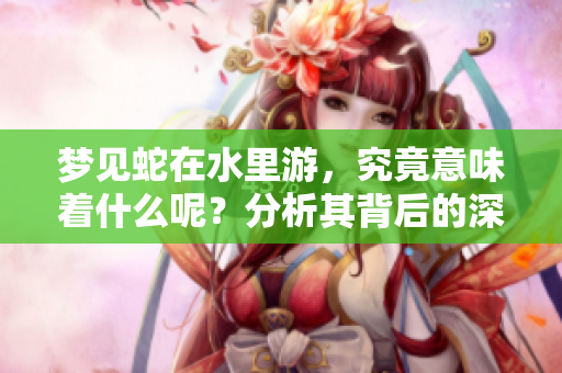 梦见蛇在水里游，究竟意味着什么呢？分析其背后的深层含义。