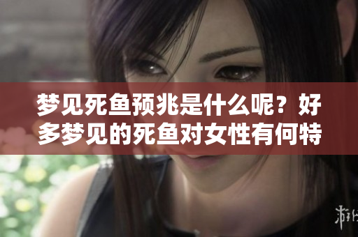 梦见死鱼预兆是什么呢？好多梦见的死鱼对女性有何特别含义？