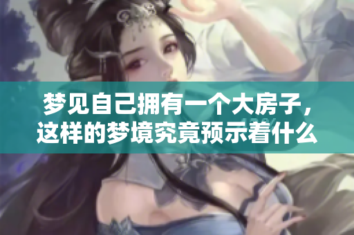 梦见自己拥有一个大房子，这样的梦境究竟预示着什么呢