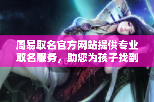 周易取名官方网站提供专业取名服务，助您为孩子找到合适名字