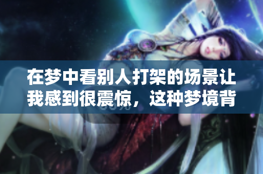 在梦中看别人打架的场景让我感到很震惊，这种梦境背后隐藏着什么呢