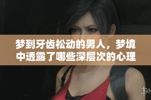梦到牙齿松动的男人，梦境中透露了哪些深层次的心理信号呢